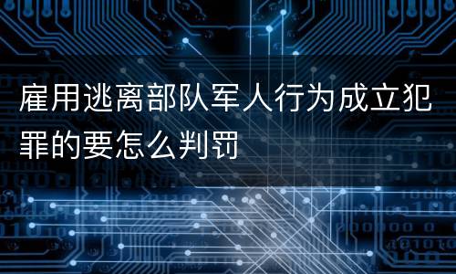 雇用逃离部队军人行为成立犯罪的要怎么判罚