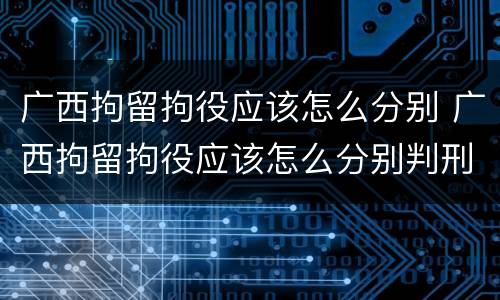 广西拘留拘役应该怎么分别 广西拘留拘役应该怎么分别判刑