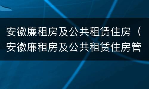 安徽廉租房及公共租赁住房（安徽廉租房及公共租赁住房管理办法）