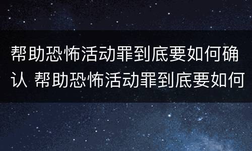 帮助恐怖活动罪到底要如何确认 帮助恐怖活动罪到底要如何确认犯罪