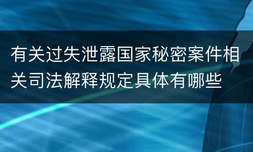 有关过失泄露国家秘密案件相关司法解释规定具体有哪些