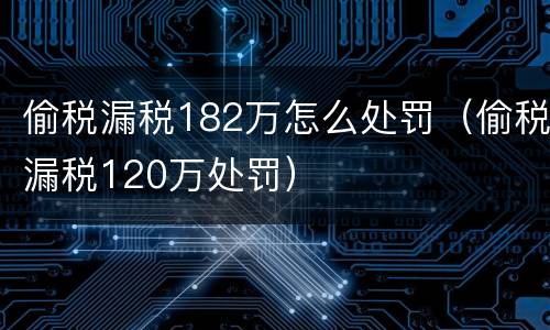 偷税漏税182万怎么处罚（偷税漏税120万处罚）