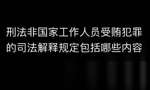 刑法非国家工作人员受贿犯罪的司法解释规定包括哪些内容
