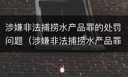 涉嫌非法捕捞水产品罪的处罚问题（涉嫌非法捕捞水产品罪的处罚问题有哪些）