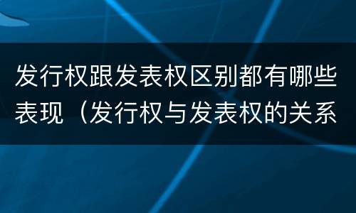 发行权跟发表权区别都有哪些表现（发行权与发表权的关系）