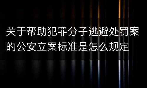 关于帮助犯罪分子逃避处罚案的公安立案标准是怎么规定