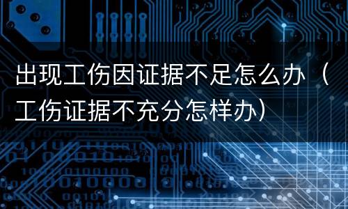 出现工伤因证据不足怎么办（工伤证据不充分怎样办）