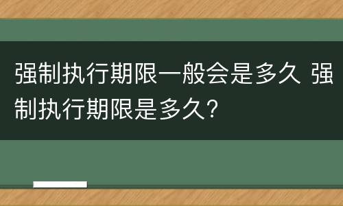强制执行期限一般会是多久 强制执行期限是多久?
