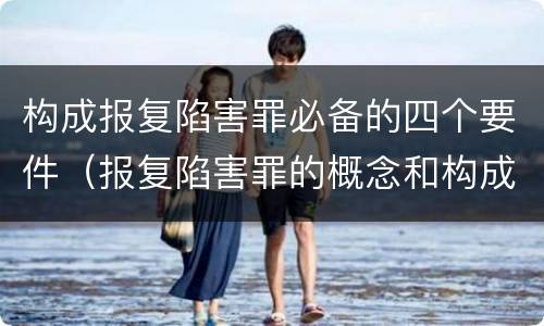 构成报复陷害罪必备的四个要件（报复陷害罪的概念和构成特征）