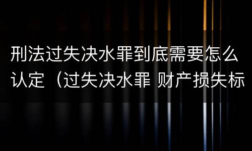 刑法过失决水罪到底需要怎么认定（过失决水罪 财产损失标准）
