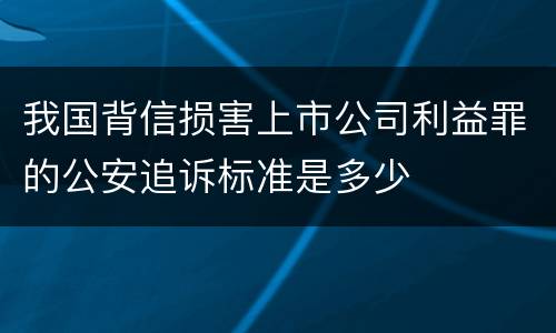 我国背信损害上市公司利益罪的公安追诉标准是多少