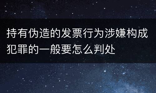 持有伪造的发票行为涉嫌构成犯罪的一般要怎么判处