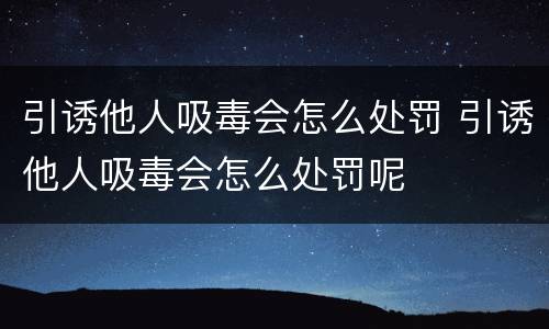 引诱他人吸毒会怎么处罚 引诱他人吸毒会怎么处罚呢