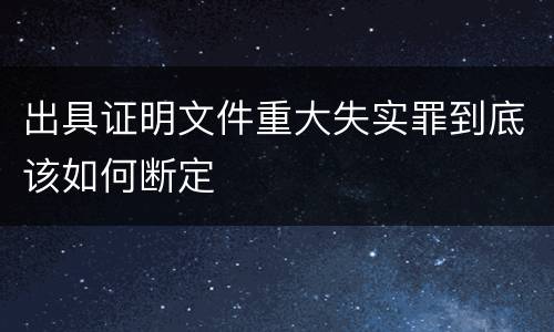 出具证明文件重大失实罪到底该如何断定