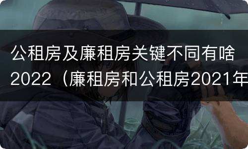 公租房及廉租房关键不同有啥2022（廉租房和公租房2021年最新通知）