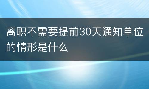 离职不需要提前30天通知单位的情形是什么