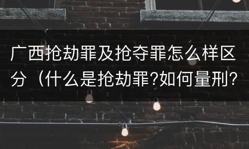 广西抢劫罪及抢夺罪怎么样区分（什么是抢劫罪?如何量刑?）