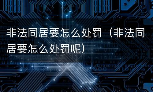 非法同居要怎么处罚（非法同居要怎么处罚呢）