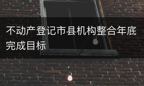不动产登记市县机构整合年底完成目标