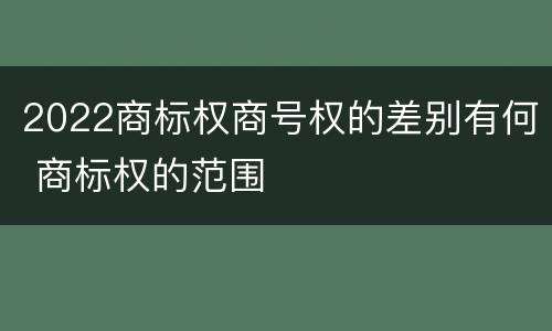 2022商标权商号权的差别有何 商标权的范围