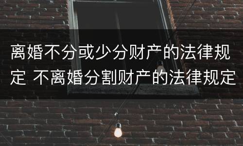 离婚不分或少分财产的法律规定 不离婚分割财产的法律规定