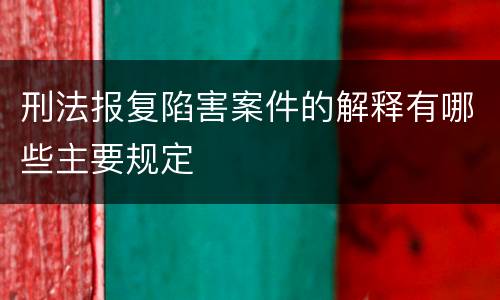刑法报复陷害案件的解释有哪些主要规定