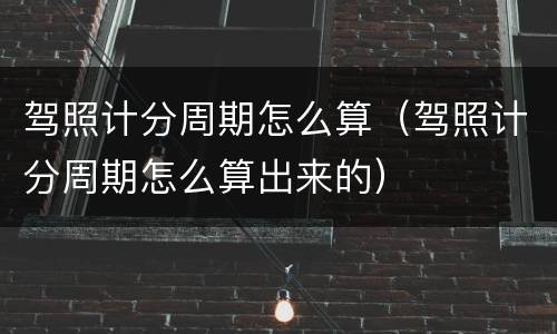 驾照计分周期怎么算（驾照计分周期怎么算出来的）
