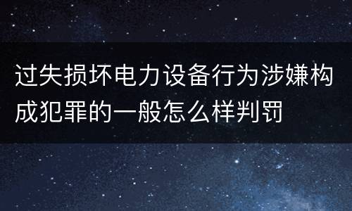 过失损坏电力设备行为涉嫌构成犯罪的一般怎么样判罚