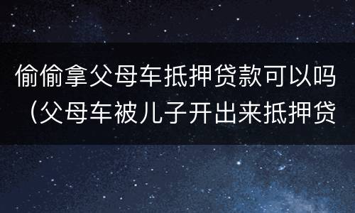 偷偷拿父母车抵押贷款可以吗（父母车被儿子开出来抵押贷款）