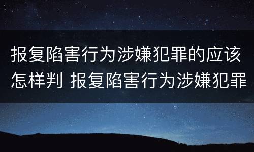 报复陷害行为涉嫌犯罪的应该怎样判 报复陷害行为涉嫌犯罪的应该怎样判定