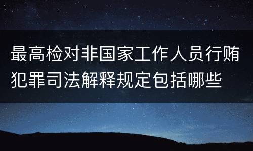 最高检对非国家工作人员行贿犯罪司法解释规定包括哪些