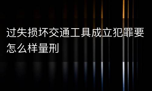 过失损坏交通工具成立犯罪要怎么样量刑