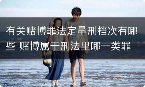 有关赌博罪法定量刑档次有哪些 赌博属于刑法里哪一类罪