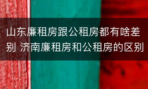 山东廉租房跟公租房都有啥差别 济南廉租房和公租房的区别