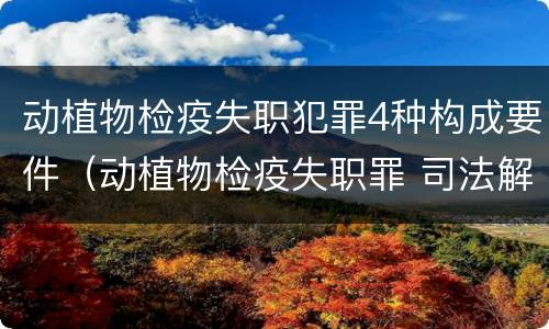 动植物检疫失职犯罪4种构成要件（动植物检疫失职罪 司法解释）