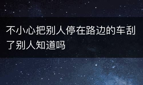 不小心把别人停在路边的车刮了别人知道吗