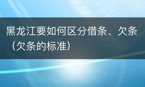 黑龙江要如何区分借条、欠条（欠条的标准）