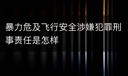 暴力危及飞行安全涉嫌犯罪刑事责任是怎样