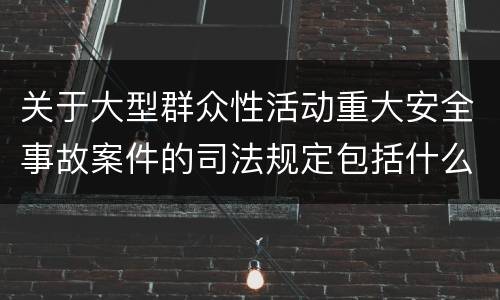 关于大型群众性活动重大安全事故案件的司法规定包括什么主要内容