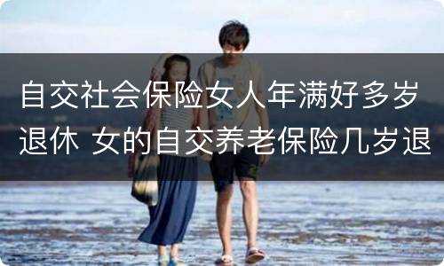 自交社会保险女人年满好多岁退休 女的自交养老保险几岁退休