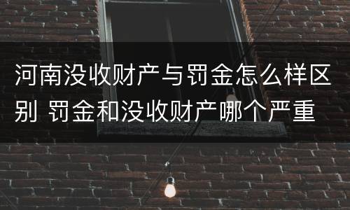 河南没收财产与罚金怎么样区别 罚金和没收财产哪个严重