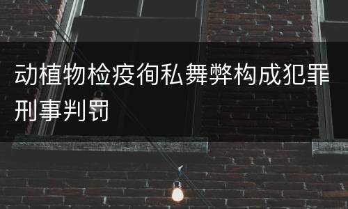 动植物检疫徇私舞弊构成犯罪刑事判罚
