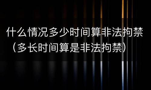 什么情况多少时间算非法拘禁（多长时间算是非法拘禁）