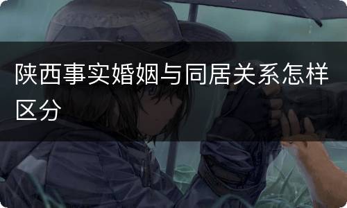 陕西事实婚姻与同居关系怎样区分