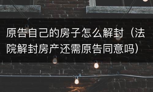 原告自己的房子怎么解封（法院解封房产还需原告同意吗）