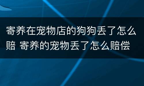 寄养在宠物店的狗狗丢了怎么赔 寄养的宠物丢了怎么赔偿