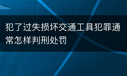 犯了过失损坏交通工具犯罪通常怎样判刑处罚