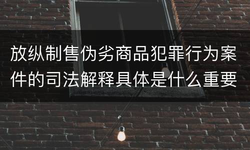 放纵制售伪劣商品犯罪行为案件的司法解释具体是什么重要内容