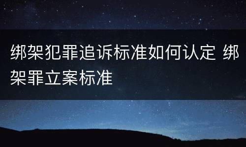 绑架犯罪追诉标准如何认定 绑架罪立案标准