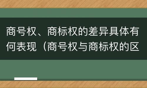 商号权、商标权的差异具体有何表现（商号权与商标权的区别）